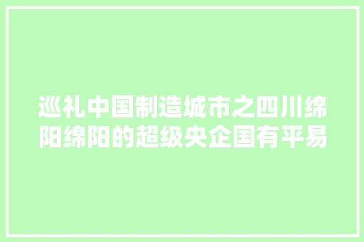 巡礼中国制造城市之四川绵阳绵阳的超级央企国有平易近营制造业多强 巡礼中国制造城市之四川绵阳绵阳的超级央企国有平易近营制造业多强 人工智能
