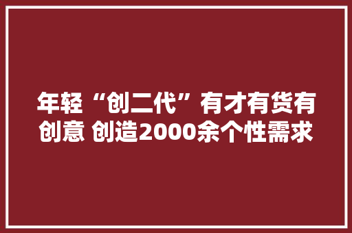 年轻“创二代”有才有货有创意 创造2000余个性需求市场 年轻“创二代”有才有货有创意 创造2000余个性需求市场 人工智能
