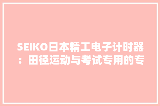 SEIKO日本精工电子计时器：田径运动与考试专用的专业秒表 SEIKO日本精工电子计时器：田径运动与考试专用的专业秒表 互联通信