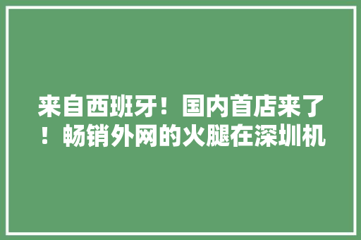 来自西班牙！国内首店来了！畅销外网的火腿在深圳机场就能买