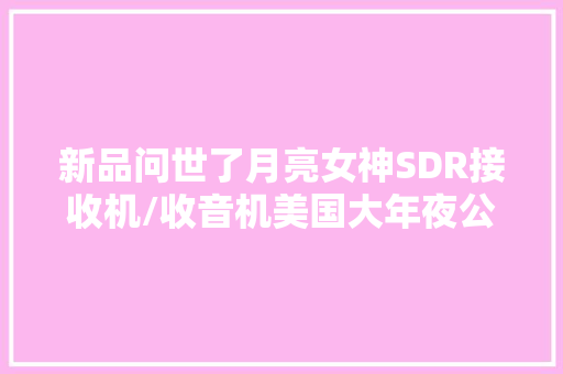 新品问世了月亮女神SDR接收机/收音机美国大年夜公司出品 新品问世了月亮女神SDR接收机/收音机美国大年夜公司出品 互联通信