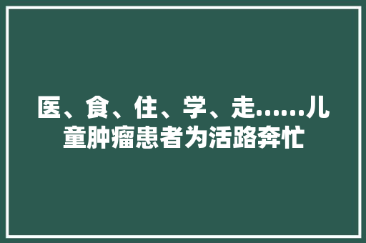 医、食、住、学、走……儿童肿瘤患者为活路奔忙 医、食、住、学、走……儿童肿瘤患者为活路奔忙 智能科技