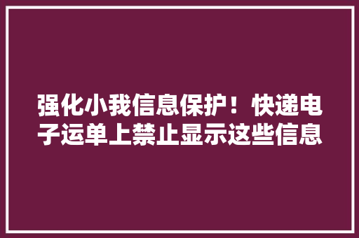 强化小我信息保护！快递电子运单上禁止显示这些信息