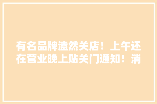 有名品牌溘然关店！上午还在营业晚上贴关门通知！消费者紧急报警有人刚买“大年夜礼包”“还有好几万元” 有名品牌溘然关店！上午还在营业晚上贴关门通知！消费者紧急报警有人刚买“大年夜礼包”“还有好几万元” 互联通信