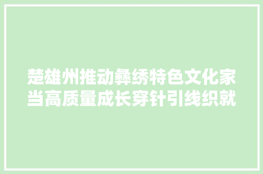 楚雄州推动彝绣特色文化家当高质量成长穿针引线织就锦绣生活 楚雄州推动彝绣特色文化家当高质量成长穿针引线织就锦绣生活 智能科技