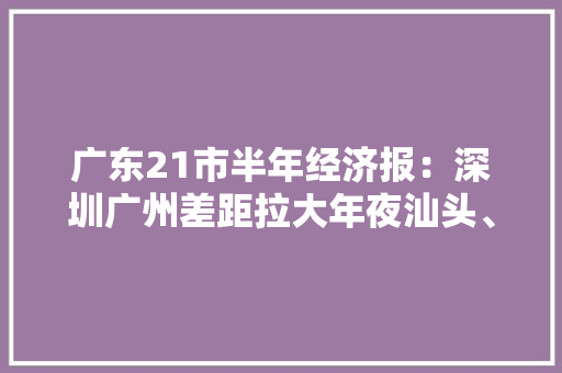 广东21市半年经济报：深圳广州差距拉大年夜汕头、湛江增速垫底 广东21市半年经济报：深圳广州差距拉大年夜汕头、湛江增速垫底 互联通信