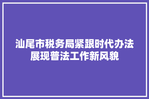 汕尾市税务局紧跟时代办法展现普法工作新风貌