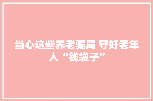 当心这些养老骗局 守好老年人“钱袋子”