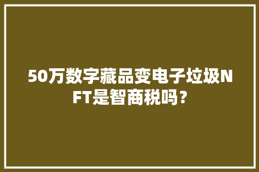 50万数字藏品变电子垃圾NFT是智商税吗？
