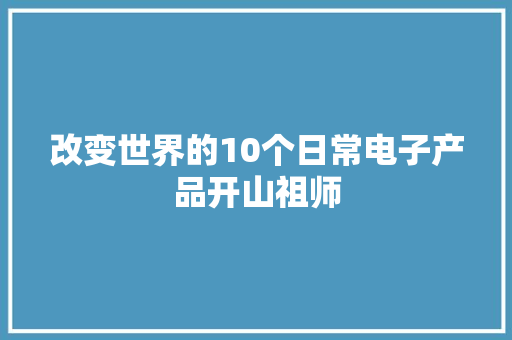 改变世界的10个日常电子产品开山祖师