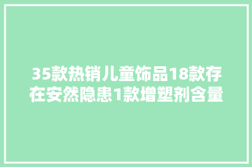 35款热销儿童饰品18款存在安然隐患1款增塑剂含量超标！｜申评测