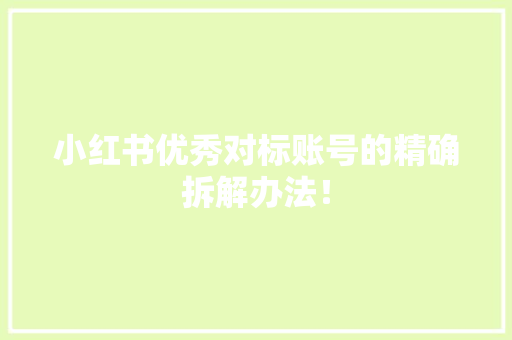 小红书优秀对标账号的精确拆解办法！ 小红书优秀对标账号的精确拆解办法！ 人工智能