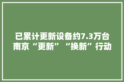 已累计更新设备约7.3万台南京“更新”“换新”行动成效显现 已累计更新设备约7.3万台南京“更新”“换新”行动成效显现 互联通信