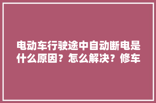 电动车行驶途中自动断电是什么原因？怎么解决？修车师傅告诉你！ 电动车行驶途中自动断电是什么原因？怎么解决？修车师傅告诉你！ 互联通信