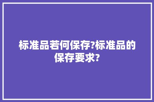 标准品若何保存?标准品的保存要求? 标准品若何保存?标准品的保存要求? 互联通信