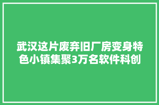 武汉这片废弃旧厂房变身特色小镇集聚3万名软件科创人才 武汉这片废弃旧厂房变身特色小镇集聚3万名软件科创人才 智能科技