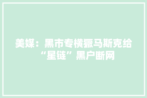 美媒：黑市专横獗马斯克给“星链”黑户断网 美媒：黑市专横獗马斯克给“星链”黑户断网 互联通信
