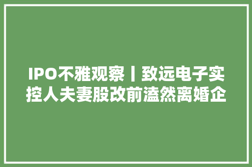 IPO不雅观察丨致远电子实控人夫妻股改前溘然离婚企业资产才5亿却要募8亿 IPO不雅观察丨致远电子实控人夫妻股改前溘然离婚企业资产才5亿却要募8亿 智能家居