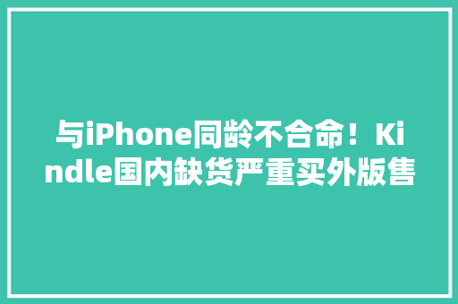 与iPhone同龄不合命！Kindle国内缺货严重买外版售后靠谱吗？ 与iPhone同龄不合命！Kindle国内缺货严重买外版售后靠谱吗？ 智能家居
