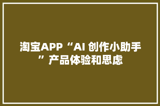 淘宝APP“AI 创作小助手”产品体验和思虑 淘宝APP“AI 创作小助手”产品体验和思虑 智能科技