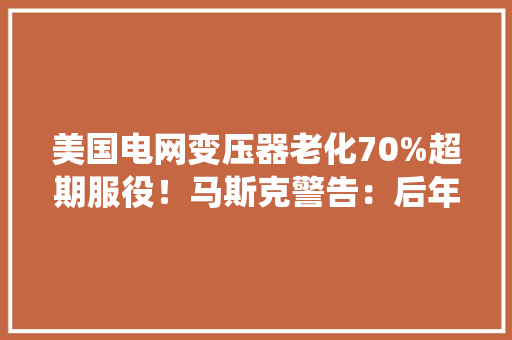美国电网变压器老化70%超期服役！马斯克警告：后年将面临全国性缺电 美国电网变压器老化70%超期服役！马斯克警告：后年将面临全国性缺电 智能科技