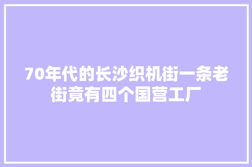 70年代的长沙织机街一条老街竟有四个国营工厂 70年代的长沙织机街一条老街竟有四个国营工厂 智能科技