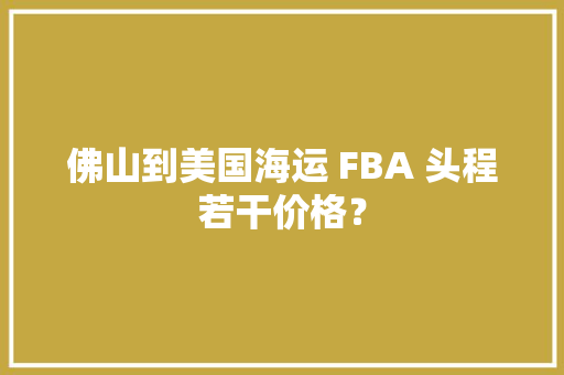 佛山到美国海运 FBA 头程若干价格？