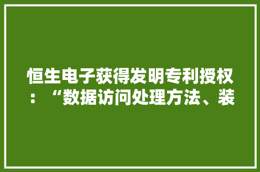 恒生电子获得发明专利授权：“数据访问处理方法、装配、电子设备及存储介质”