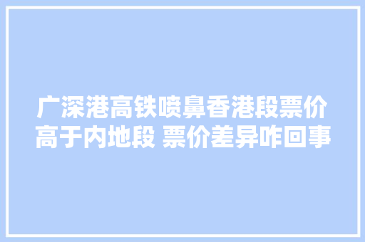 广深港高铁喷鼻香港段票价高于内地段 票价差异咋回事？ 广深港高铁喷鼻香港段票价高于内地段 票价差异咋回事？ 智能科技