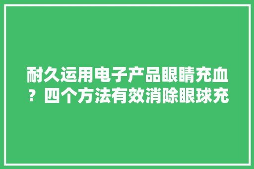 耐久运用电子产品眼睛充血？四个方法有效消除眼球充血！ 耐久运用电子产品眼睛充血？四个方法有效消除眼球充血！ 智能科技