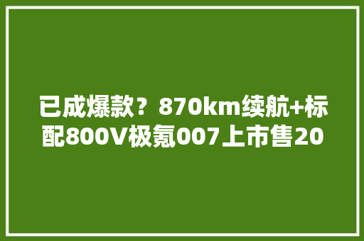 已成爆款？870km续航+标配800V极氪007上市售20.99万起 已成爆款？870km续航+标配800V极氪007上市售20.99万起 人工智能