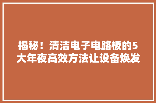 揭秘！清洁电子电路板的5大年夜高效方法让设备焕发新生！ 揭秘！清洁电子电路板的5大年夜高效方法让设备焕发新生！ 人工智能