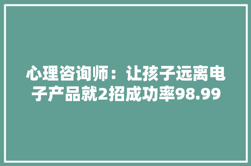 心理咨询师：让孩子远离电子产品就2招成功率98.99% 心理咨询师：让孩子远离电子产品就2招成功率98.99% 智能科技