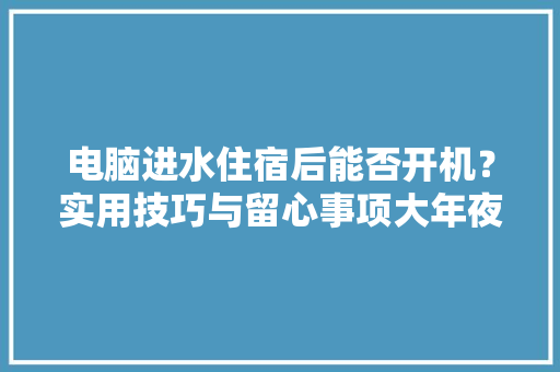电脑进水住宿后能否开机？实用技巧与留心事项大年夜公开 电脑进水住宿后能否开机？实用技巧与留心事项大年夜公开 智能科技
