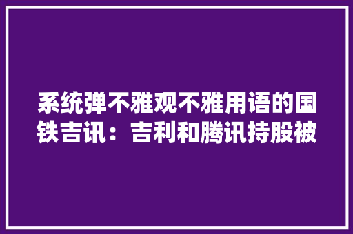 系统弹不雅观不雅用语的国铁吉讯：吉利和腾讯持股被吐槽做事差 系统弹不雅观不雅用语的国铁吉讯：吉利和腾讯持股被吐槽做事差 智能家居