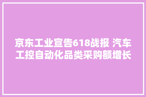 京东工业宣告618战报 汽车工控自动化品类采购额增长20倍