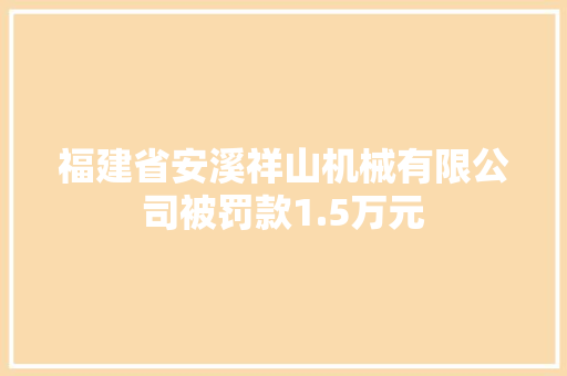 福建省安溪祥山机械有限公司被罚款1.5万元 福建省安溪祥山机械有限公司被罚款1.5万元 人工智能