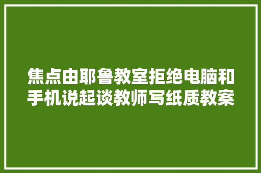 焦点由耶鲁教室拒绝电脑和手机说起谈教师写纸质教案