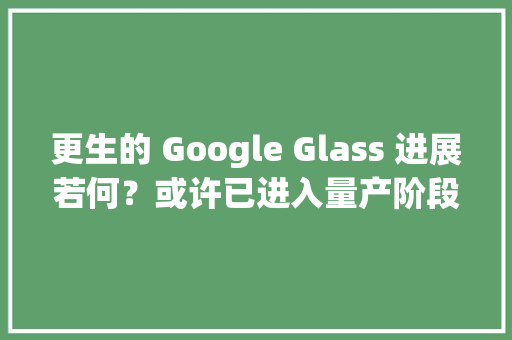 更生的 Google Glass 进展若何？或许已进入量产阶段 更生的 Google Glass 进展若何？或许已进入量产阶段 互联通信