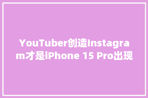 YouTuber创造Instagram才是iPhone 15 Pro出现机身过热和电池耗尽/老化的原因 YouTuber创造Instagram才是iPhone 15 Pro出现机身过热和电池耗尽/老化的原因 互联通信
