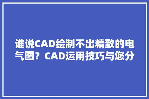 谁说CAD绘制不出精致的电气图？CAD运用技巧与您分享！ 谁说CAD绘制不出精致的电气图？CAD运用技巧与您分享！ 智能科技