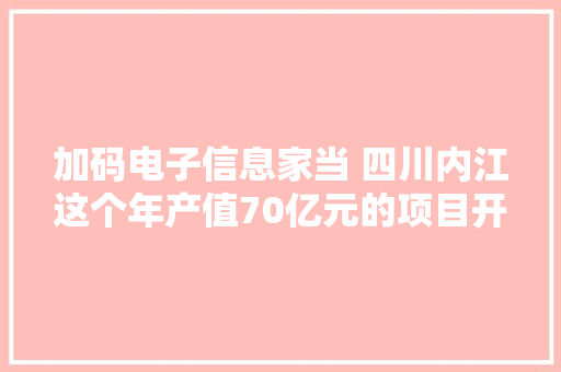 加码电子信息家当 四川内江这个年产值70亿元的项目开建 加码电子信息家当 四川内江这个年产值70亿元的项目开建 智能科技