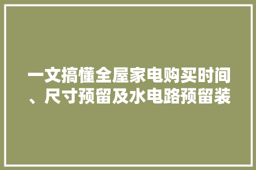 一文搞懂全屋家电购买时间、尺寸预留及水电路预留装修必看