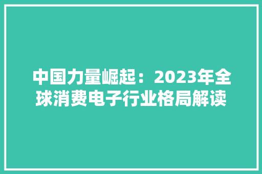 中国力量崛起：2023年全球消费电子行业格局解读