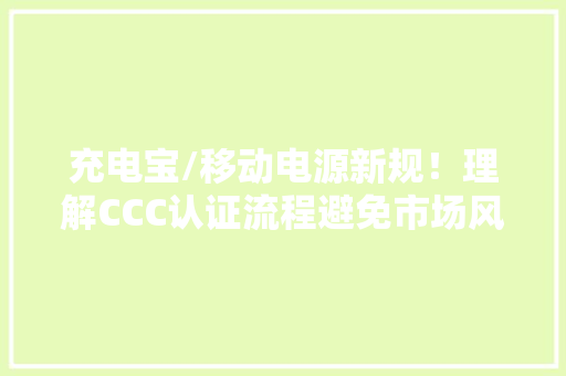 充电宝/移动电源新规！理解CCC认证流程避免市场风险