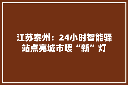 江苏泰州：24小时智能驿站点亮城市暖“新”灯 江苏泰州：24小时智能驿站点亮城市暖“新”灯 智能家居