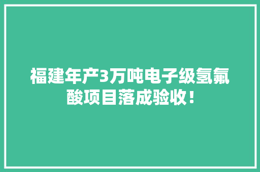 福建年产3万吨电子级氢氟酸项目落成验收！