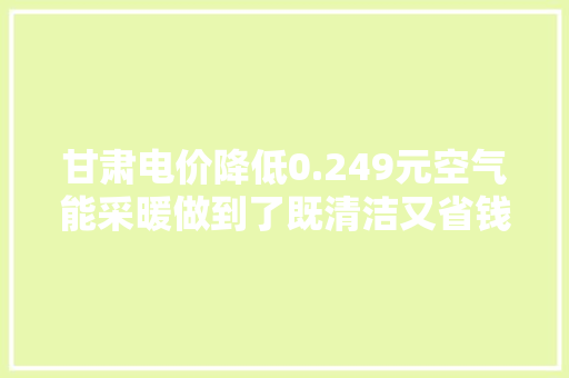 甘肃电价降低0.249元空气能采暖做到了既清洁又省钱