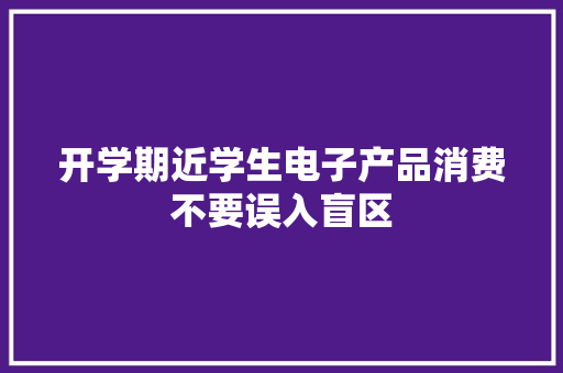 开学期近学生电子产品消费不要误入盲区