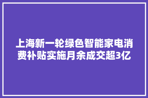 上海新一轮绿色智能家电消费补贴实施月余成交超3亿元
